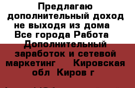 Предлагаю дополнительный доход не выходя из дома - Все города Работа » Дополнительный заработок и сетевой маркетинг   . Кировская обл.,Киров г.